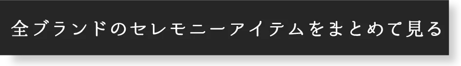 全ブランドのセレモニーアイテムをまとめて見る