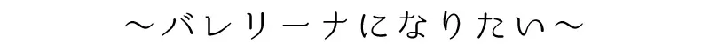 ～バレリーナになりたい～
