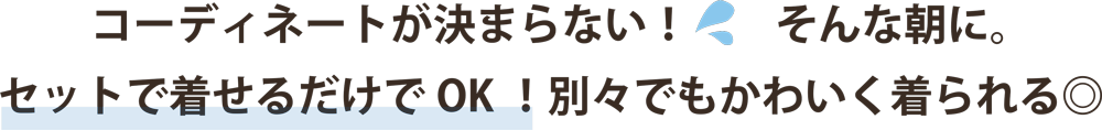 コーディネートが決まらない!そんな朝に。セットで着せるだけでOK!別々でもかわいく着られる◎