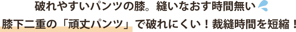 破れやすいパンツの膝。縫いなおす時間無い膝下二重の「頑丈パンツ」で破れにくい!裁縫時間を短縮!