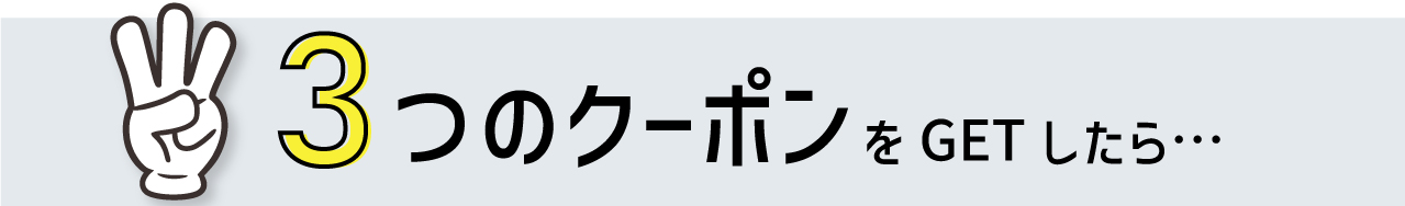 3つのクーポンをGETしたら...