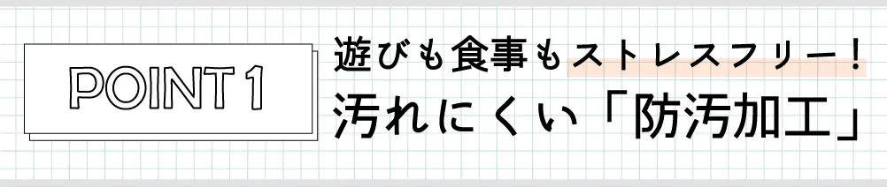 遊びも食事もストレスフリー！汚れにくい「防汚加工」