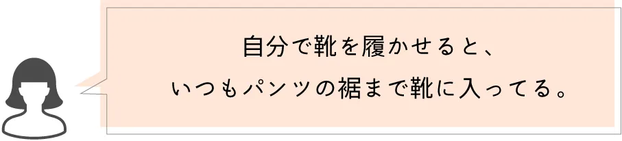 自分で靴を履かせると、いつもパンツの裾まで靴に入ってる。