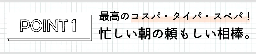 最高のコスパ・タイパ・スぺパ！忙しい朝の頼もしい相棒。