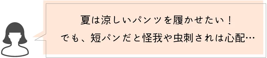 夏は涼しいパンツを履かせたい！でも、短パンだと怪我や虫刺されは心配・・・