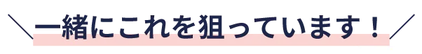 一緒にこれを狙っています！
