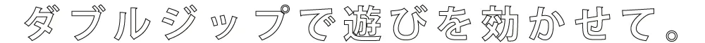 ダブルジップで遊びを効かせて。