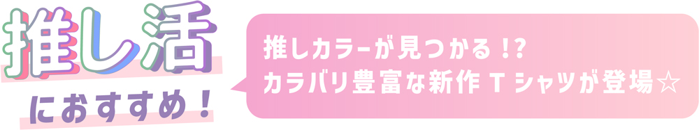 推し活におすすめ！推しカラーが見つかる!?カラバリ豊富な新作Tシャツが登場。